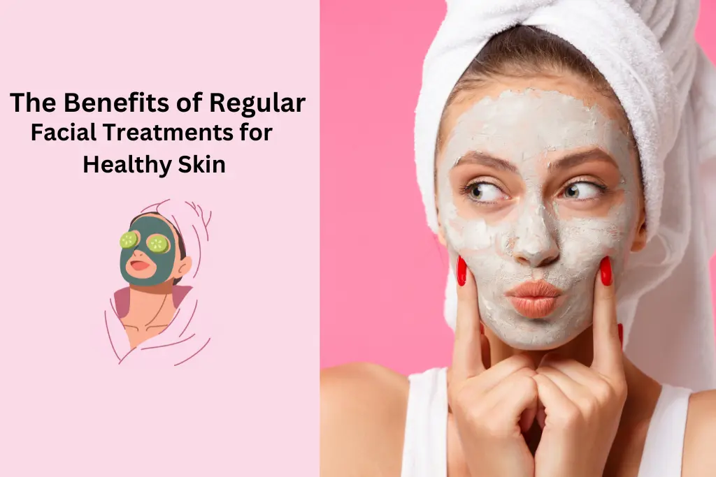 The Benefits of Regular Facial Treatments for Healthy Skin